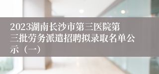 2023湖南长沙市第三医院第三批劳务派遣招聘拟录取名单公示（一）