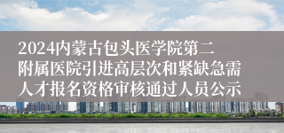 2024内蒙古包头医学院第二附属医院引进高层次和紧缺急需人才报名资格审核通过人员公示