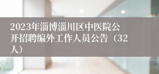 2023年淄博淄川区中医院公开招聘编外工作人员公告（32人）