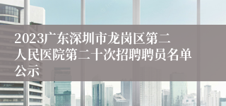 2023广东深圳市龙岗区第二人民医院第二十次招聘聘员名单公示