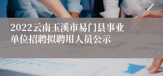 2022云南玉溪市易门县事业单位招聘拟聘用人员公示