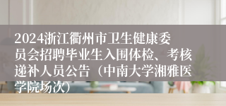 2024浙江衢州市卫生健康委员会招聘毕业生入围体检、考核递补人员公告（中南大学湘雅医学院场次）