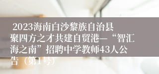  2023海南白沙黎族自治县聚四方之才共建自贸港—“智汇海之南”招聘中学教师43人公告（第1号）