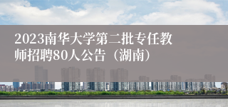 2023南华大学第二批专任教师招聘80人公告（湖南）