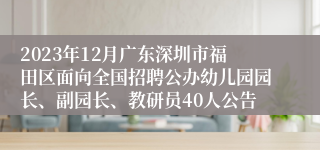 2023年12月广东深圳市福田区面向全国招聘公办幼儿园园长、副园长、教研员40人公告