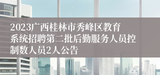 2023广西桂林市秀峰区教育系统招聘第二批后勤服务人员控制数人员2人公告