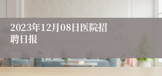 2023年12月08日医院招聘日报