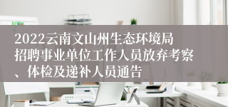 2022云南文山州生态环境局招聘事业单位工作人员放弃考察、体检及递补人员通告