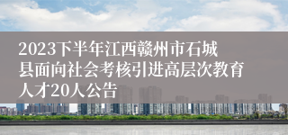 2023下半年江西赣州市石城县面向社会考核引进高层次教育人才20人公告