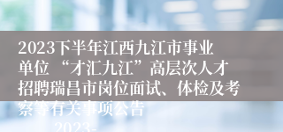 2023下半年江西九江市事业单位 “才汇九江”高层次人才招聘瑞昌市岗位面试、体检及考察等有关事项公告               2023-12-08