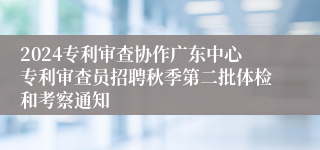 2024专利审查协作广东中心专利审查员招聘秋季第二批体检和考察通知