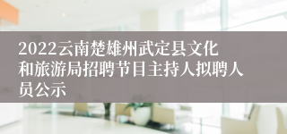2022云南楚雄州武定县文化和旅游局招聘节目主持人拟聘人员公示