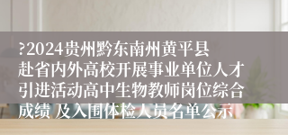 ?2024贵州黔东南州黄平县赴省内外高校开展事业单位人才引进活动高中生物教师岗位综合成绩 及入围体检人员名单公示