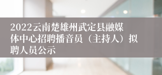 2022云南楚雄州武定县融媒体中心招聘播音员(主持人)拟聘人员公示