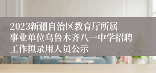 2023新疆自治区教育厅所属事业单位乌鲁木齐八一中学招聘工作拟录用人员公示