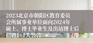 2023北京市朝阳区教育委员会所属事业单位面向2024年硕士、博士毕业生及出站博士后招聘161人公告