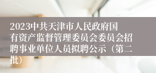 2023中共天津市人民政府国有资产监督管理委员会委员会招聘事业单位人员拟聘公示（第二批）