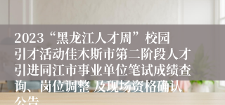 2023“黑龙江人才周”校园引才活动佳木斯市第二阶段人才引进同江市事业单位笔试成绩查询、岗位调整 及现场资格确认公告