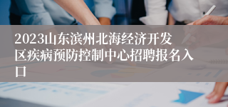 2023山东滨州北海经济开发区疾病预防控制中心招聘报名入口