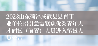 2023山东菏泽成武县县直事业单位招引急需紧缺优秀青年人才面试（前置）人员进入笔试人员公告