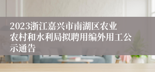 2023浙江嘉兴市南湖区农业农村和水利局拟聘用编外用工公示通告