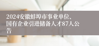 2024安徽蚌埠市事业单位、国有企业引进储备人才87人公告