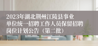 2023年湖北荆州江陵县事业单位统一招聘工作人员保留招聘岗位计划公告（第二批）