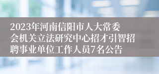 2023年河南信阳市人大常委会机关立法研究中心招才引智招聘事业单位工作人员7名公告