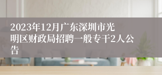 2023年12月广东深圳市光明区财政局招聘一般专干2人公告 