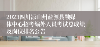 2023四川凉山州盐源县融媒体中心招考编外人员考试总成绩及岗位排名公告