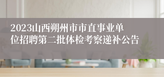 2023山西朔州市市直事业单位招聘第二批体检考察递补公告