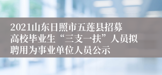 2021山东日照市五莲县招募高校毕业生“三支一扶”人员拟聘用为事业单位人员公示