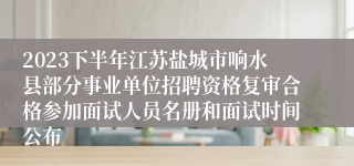 2023下半年江苏盐城市响水县部分事业单位招聘资格复审合格参加面试人员名册和面试时间公布