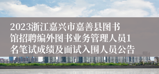 2023浙江嘉兴市嘉善县图书馆招聘编外图书业务管理人员1名笔试成绩及面试入围人员公告