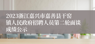 2023浙江嘉兴市嘉善县干窑镇人民政府招聘人员第二轮面谈成绩公示