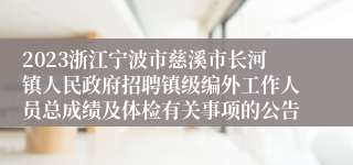 2023浙江宁波市慈溪市长河镇人民政府招聘镇级编外工作人员总成绩及体检有关事项的公告