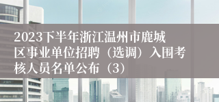 2023下半年浙江温州市鹿城区事业单位招聘（选调）入围考核人员名单公布（3）