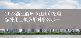 2023浙江衢州市江山市招聘编外用工拟录用对象公示一