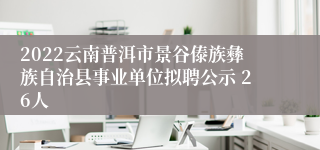 2022云南普洱市景谷傣族彝族自治县事业单位拟聘公示 26人