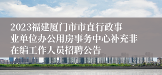 2023福建厦门市市直行政事业单位办公用房事务中心补充非在编工作人员招聘公告