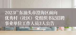 2023广东汕头市澄海区面向优秀村（社区）党组织书记招聘事业单位工作人员3人公告