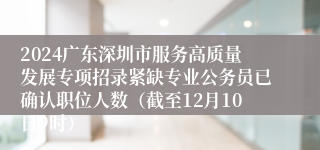 2024广东深圳市服务高质量发展专项招录紧缺专业公务员已确认职位人数（截至12月10日9时）