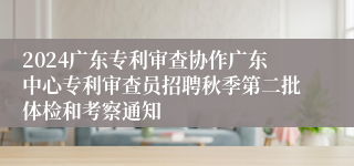 2024广东专利审查协作广东中心专利审查员招聘秋季第二批体检和考察通知