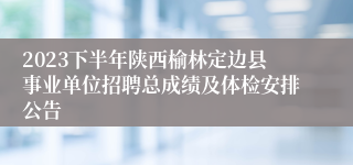 2023下半年陕西榆林定边县事业单位招聘总成绩及体检安排公告