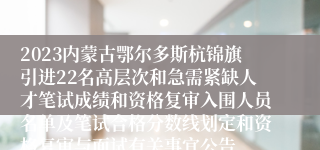 2023内蒙古鄂尔多斯杭锦旗引进22名高层次和急需紧缺人才笔试成绩和资格复审入围人员名单及笔试合格分数线划定和资格复审与面试有关事宜公告