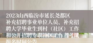 2023山西临汾市延长尧都区补充招聘事业单位人员、补充招聘大学毕业生到村（社区）工作和公开招聘专职社区工作者考试报名时间公告