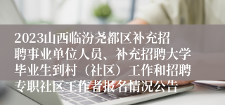 2023山西临汾尧都区补充招聘事业单位人员、补充招聘大学毕业生到村（社区）工作和招聘专职社区工作者报名情况公告