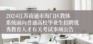 2024江苏南通市海门区教体系统面向普通高校毕业生招聘优秀教育人才有关考试事项公告