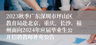 2023秋季广东深圳市坪山区教育局赴北京、重庆、长沙、福州面向2024年应届毕业生公开招聘教师补充公告