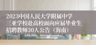 2023中国人民大学附属中学三亚学校赴高校面向应届毕业生招聘教师30人公告（海南）